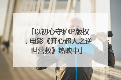 以初心守护IP版权，电影《开心超人之逆世营救》热映中
