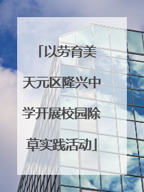 以劳育美 天元区隆兴中学开展校园除草实践活动