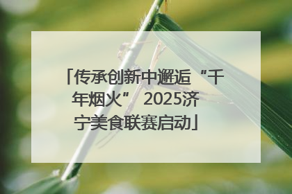 传承创新中邂逅“千年烟火” 2025济宁美食联赛启动