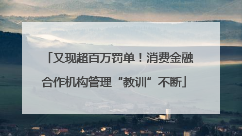 又现超百万罚单！消费金融合作机构管理“教训”不断