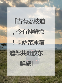古有荔枝道，今有神鲜盒！卡萨帝冰箱邀您共赴胶东鲜旅