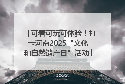 可看可玩可体验！打卡河南2025“文化和自然遗产日”活动