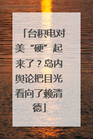 台积电对美“硬”起来了？岛内舆论把目光看向了赖清德