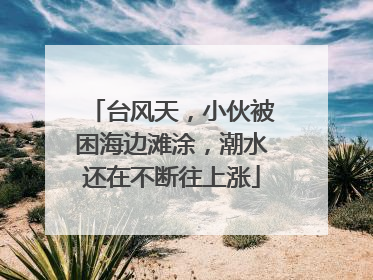 台风天，小伙被困海边滩涂，潮水还在不断往上涨