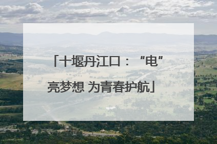 十堰丹江口：“电”亮梦想 为青春护航