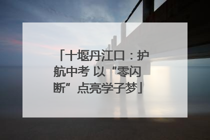 十堰丹江口：护航中考 以“零闪断”点亮学子梦