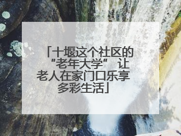 十堰这个社区的“老年大学” 让老人在家门口乐享多彩生活
