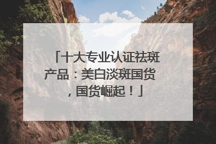 十大专业认证祛斑产品：美白淡斑国货，国货崛起！