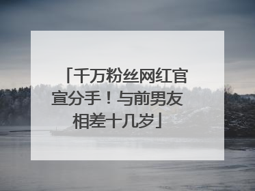 千万粉丝网红官宣分手！与前男友相差十几岁