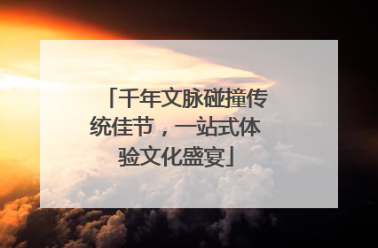 千年文脉碰撞传统佳节，一站式体验文化盛宴