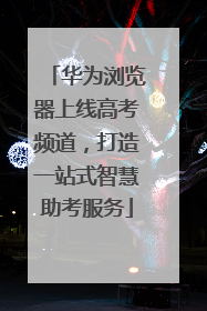 华为浏览器上线高考频道，打造一站式智慧助考服务