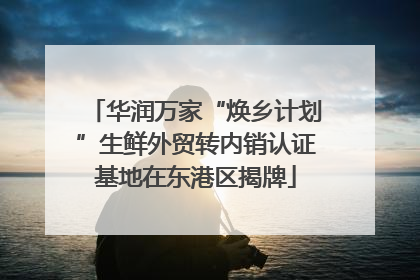 华润万家“焕乡计划”生鲜外贸转内销认证基地在东港区揭牌