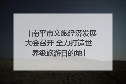 南平市文旅经济发展大会召开 全力打造世界级旅游目的地