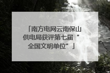 南方电网云南保山供电局获评第七届“全国文明单位”
