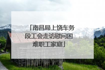 南昌局上饶车务段工会走访慰问困难职工家庭