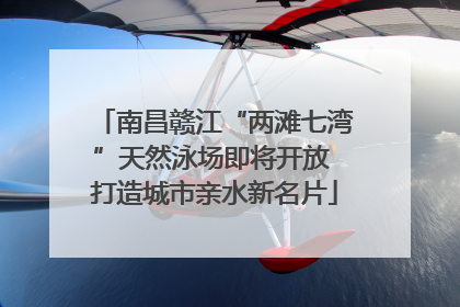 南昌赣江“两滩七湾”天然泳场即将开放 打造城市亲水新名片