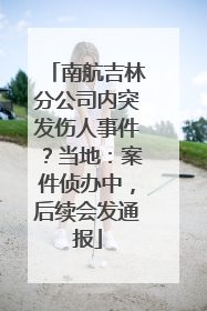 南航吉林分公司内突发伤人事件？当地：案件侦办中，后续会发通报