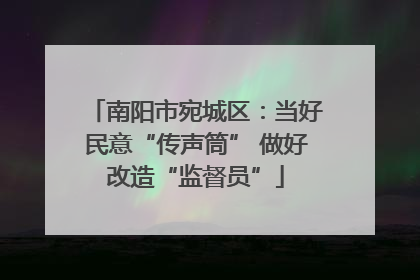 南阳市宛城区：当好民意“传声筒” 做好改造“监督员”