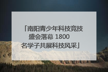 南阳青少年科技竞技盛会落幕 1800 名学子共展科技风采