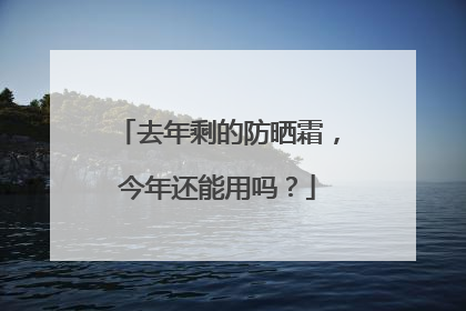 去年剩的防晒霜，今年还能用吗？