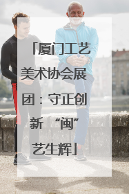 厦门工艺美术协会展团：守正创新 “闽”艺生辉