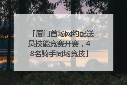 厦门首场网约配送员技能竞赛开赛，48名骑手同场竞技