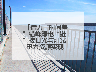 借力“时间差”错峰绿电“链”接日光与灯光 电力资源实现“时空腾挪”