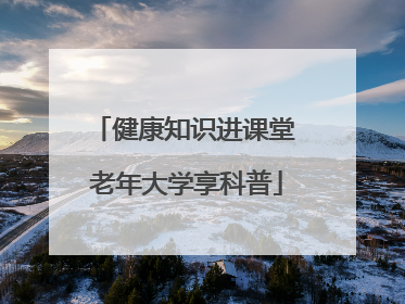 健康知识进课堂 老年大学享科普