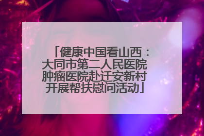 健康中国看山西：大同市第二人民医院肿瘤医院赴迁安新村开展帮扶慰问活动