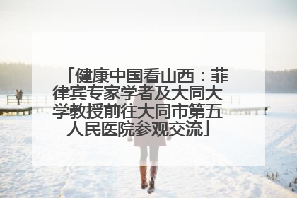 健康中国看山西：菲律宾专家学者及大同大学教授前往大同市第五人民医院参观交流