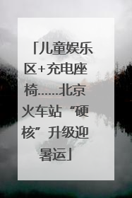 儿童娱乐区+充电座椅……北京火车站“硬核”升级迎暑运
