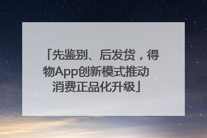 先鉴别、后发货，得物App创新模式推动消费正品化升级