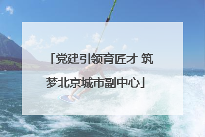党建引领育匠才 筑梦北京城市副中心