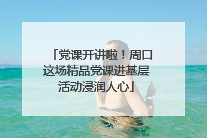 党课开讲啦！周口这场精品党课进基层活动浸润人心