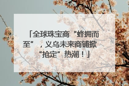 全球珠宝商“蜂拥而至”，义乌未来商铺掀“抢定”热潮！
