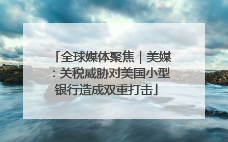 全球媒体聚焦｜美媒：关税威胁对美国小型银行造成双重打击