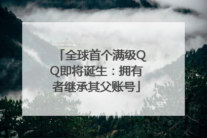 全球首个满级QQ即将诞生：拥有者继承其父账号
