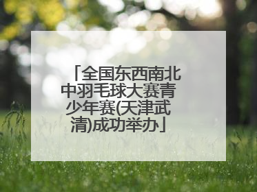 全国东西南北中羽毛球大赛青少年赛(天津武清)成功举办