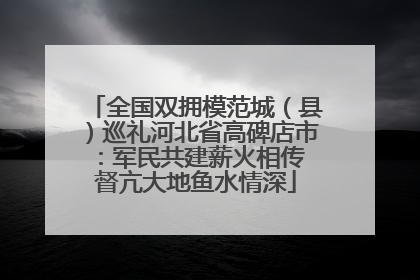 全国双拥模范城（县）巡礼河北省高碑店市：军民共建薪火相传 督亢大地鱼水情深