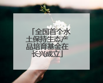 全国首个水土保持生态产品培育基金在长兴成立