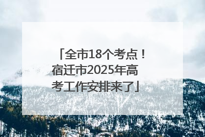 全市18个考点！宿迁市2025年高考工作安排来了