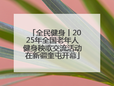 全民健身丨2025年全国老年人健身秧歌交流活动在新疆奎屯开幕