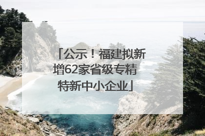 公示！福建拟新增62家省级专精特新中小企业