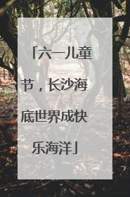 六一儿童节，长沙海底世界成快乐海洋