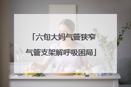六旬大妈气管狭窄 气管支架解呼吸困局