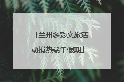 兰州多彩文旅活动搅热端午假期
