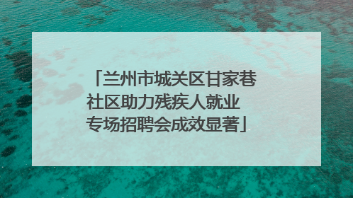 兰州市城关区甘家巷社区助力残疾人就业 专场招聘会成效显著