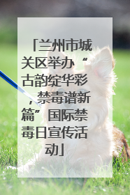 兰州市城关区举办“古韵绽华彩，禁毒谱新篇”国际禁毒日宣传活动