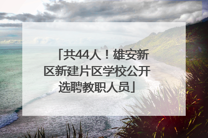 共44人！雄安新区新建片区学校公开选聘教职人员
