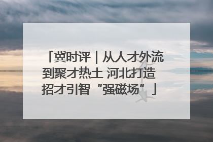 冀时评｜从人才外流到聚才热土 河北打造招才引智“强磁场”
